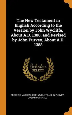 Noul Testament în limba engleză conform versiunii lui John Wycliffe, aproximativ 1380 d.Hr., și revizuită de John Purvey, aproximativ 1388 d.Hr. - The New Testament in English According to the Version by John Wycliffe, about A.D. 1380, and Revised by John Purvey, about A.D. 1388
