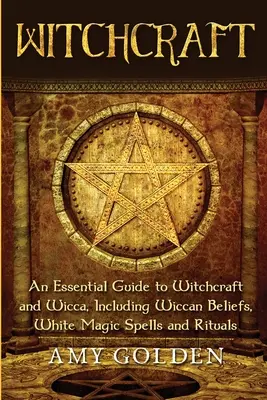 Vrăjitorie: Un ghid esențial pentru vrăjitorie și Wicca, inclusiv credințe Wiccan, vrăji de magie albă și ritualuri - Witchcraft: An Essential Guide to Witchcraft and Wicca, Including Wiccan Beliefs, White Magic Spells and Rituals