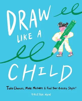 Desenează ca un copil: Asumă-ți riscuri, fă greșeli, găsește-ți stilul artistic! - Draw Like a Child: Take Chances, Make Mistakes, Find Your Artistic Style!