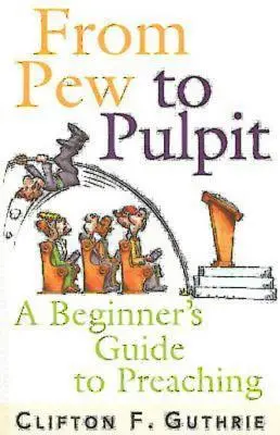 From Pew to Pulpit (De la catedră la amvon): Ghidul predicatorului pentru începători (A Beginner's Guide to Preaching) - From Pew to Pulpit: A Beginner's Guide to Preaching