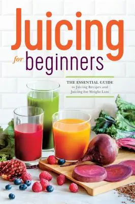 Juicing pentru începători: Ghidul esențial pentru rețete de sucuri și sucuri pentru pierderea în greutate - Juicing for Beginners: The Essential Guide to Juicing Recipes and Juicing for Weight Loss