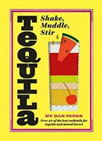 Tequila: Shake, Muddle, Stir: Peste 40 dintre cele mai bune cocktailuri pentru iubitorii de Tequila și Mezcal - Tequila: Shake, Muddle, Stir: Over 40 of the Best Cocktails for Tequila and Mezcal Lovers