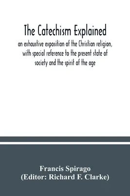 The catechism explained: o expunere exhaustivă a religiei creștine, cu referire specială la starea actuală a societății și la spi - The catechism explained: an exhaustive exposition of the Christian religion, with special reference to the present state of society and the spi