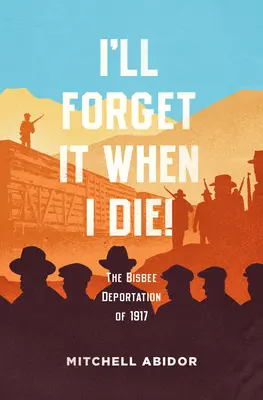 Voi uita asta când voi muri!: Deportarea Bisbee din 1917 - I'll Forget It When I Die!: The Bisbee Deportation of 1917