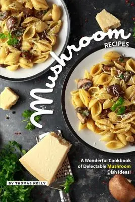 Rețete cu ciuperci: O minunată carte de bucate cu idei delicioase de mâncăruri cu ciuperci! - Mushroom Recipes: A Wonderful Cookbook of Delectable Mushroom Dish Ideas!
