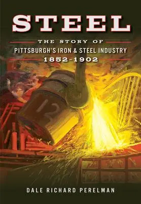 Steel: Povestea industriei de fier și oțel din Pittsburgh, 1852-1902 - Steel: The Story of Pittsburgh's Iron & Steel Industry, 1852-1902