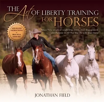Arta dresajului Liberty pentru cai: Atinge noi niveluri de leadership, unitate, simțire, angajament și scop în tot ceea ce faci cu calul tău - The Art of Liberty Training for Horses: Attain New Levels of Leadership, Unity, Feel, Engagement, and Purpose in All That You Do with Your Horse