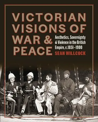 Viziuni victoriene ale războiului și păcii: Estetică, suveranitate și violență în Imperiul Britanic - Victorian Visions of War and Peace: Aesthetics, Sovereignty, and Violence in the British Empire