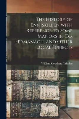 Istoria orașului Enniskillen cu referire la unele conace din Co. Fermanagh, și alte subiecte locale; 1 - The History of Enniskillen With Reference to Some Manors in Co. Fermanagh, and Other Local Subjects; 1