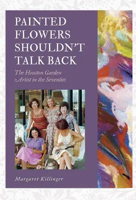 Painted Flowers Shouldn't Talk Back: Artiștii din grădina Houston în anii șaptezeci - Painted Flowers Shouldn't Talk Back: The Houston Garden Artists in the Seventies