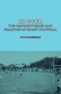 Rugger - Istoria, teoria și practica fotbalului de rugby - Rugger - The History, Theory and Practice of Rugby Football