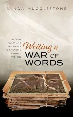 Scrierea unui război al cuvintelor: Andrew Clark și căutarea sensului în Primul Război Mondial - Writing a War of Words: Andrew Clark and the Search for Meaning in World War One
