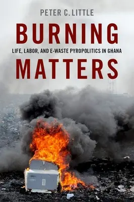 Burning Matters: Viața, munca și piropolitica deșeurilor electronice în Ghana - Burning Matters: Life, Labor, and E-Waste Pyropolitics in Ghana