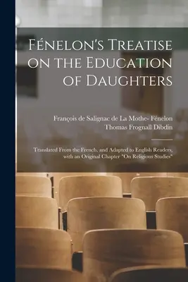 Fnelon's Treatise on the Education of Daughters: Tradus din limba franceză și adaptat cititorilor englezi, cu un capitol original despre educația religioasă - Fnelon's Treatise on the Education of Daughters: Translated From the French, and Adapted to English Readers, With an Original Chapter On Religious St