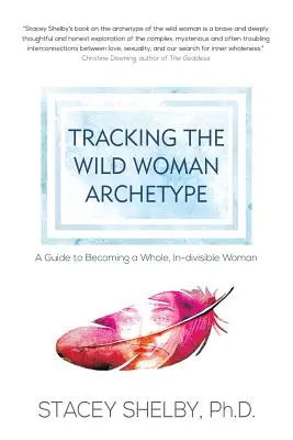 Urmărind arhetipul femeii sălbatice: Un ghid pentru a deveni o femeie întreagă, indivizibilă - Tracking the Wild Woman Archetype: A Guide to Becoming a Whole, In-divisible Woman