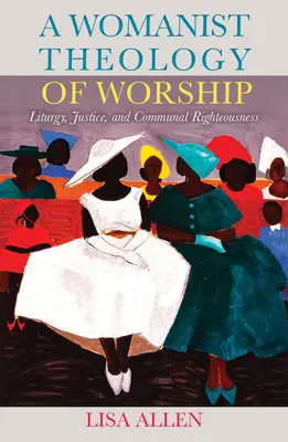 O teologie feministă a închinării: Liturghie, justiție și dreptate comunitară - A Womanist Theology of Worship: Liturgy, Justice, and Communal Righteousness