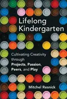 Lifelong Kindergarten - Cultivarea creativității prin proiecte, pasiune, colegi și joc (Resnick Mitchel (Massachusetts Institute of Technology)) - Lifelong Kindergarten - Cultivating Creativity through Projects, Passion, Peers, and Play (Resnick Mitchel (Massachusetts Institute of Technology))
