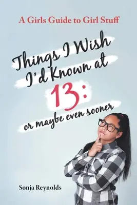 Lucruri pe care aș fi vrut să le știu la 13 ani: sau poate chiar mai devreme - Ghidul unei fete pentru chestii de fete - Things I Wish I'd Known at 13: Or Maybe Even Sooner - A Girl's Guide to Girl Stuff