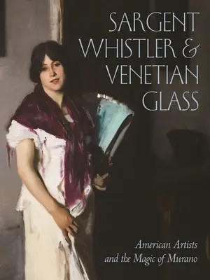 Sargent, Whistler și sticla venețiană: American Artists and the Magic of Murano (Artiștii americani și magia orașului Murano) - Sargent, Whistler, and Venetian Glass: American Artists and the Magic of Murano