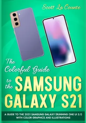 The Colorful Guide to the Samsung Galaxy S21: Un ghid pentru Samsung Galaxy 2021 (care rulează One UI 3.1) cu grafică și ilustrații full color - The Colorful Guide to the Samsung Galaxy S21: A Guide to the 2021 Samsung Galaxy (Running One UI 3.1) With Full Color Graphics and Illustrations