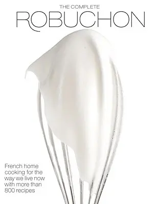 The Complete Robuchon: French Home Cooking for the Way We Live Now with More Than 800 Recipes: A Cookbook