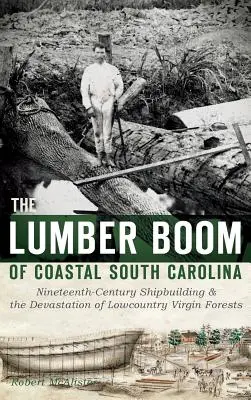 The Lumber Boom of Coastal South Carolina: Construcția de nave în secolul al XIX-lea și devastarea pădurilor virgine din Lowcountry - The Lumber Boom of Coastal South Carolina: Nineteenth-Century Shipbuilding & the Devastation of Lowcountry Virgin Forests