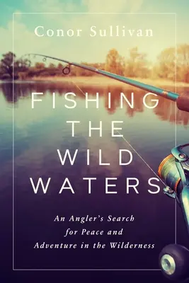 Fishing the Wild Waters: Căutarea de către un pescar a păcii și aventurii în sălbăticie (An Angler's Search for Peace and Adventure in the Wilderness) - Fishing the Wild Waters: An Angler's Search for Peace and Adventure in the Wilderness