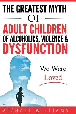 Cel mai mare mit al copiilor adulți ai alcoolicilor, violenței și disfuncțiilor: Am fost iubiți - The Greatest Myth Of Adult Children of Alcoholics, Violence, & Dysfunction: We Were Loved