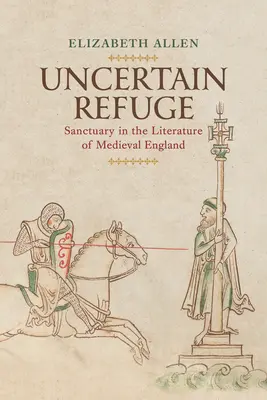 Refugiu incert: Sanctuarul în literatura Angliei medievale: Sanctuary in the Literature of Medieval England - Uncertain Refuge: Sanctuary in the Literature of Medieval England