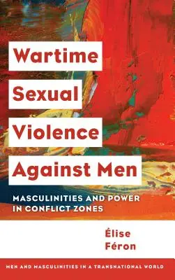 Violența sexuală împotriva bărbaților pe timp de război: Masculinități și putere în zonele de conflict - Wartime Sexual Violence against Men: Masculinities and Power in Conflict Zones