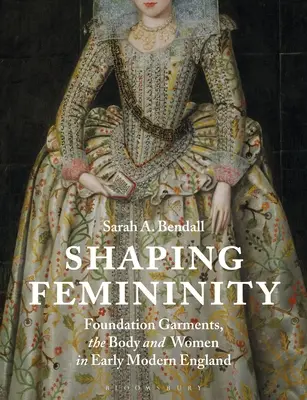 Modelarea feminității: Veșminte de bază, corpul și femeile în Anglia modernă timpurie - Shaping Femininity: Foundation Garments, the Body and Women in Early Modern England