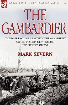The Gambardier: Experiențele unei baterii de artilerie grea pe Frontul de Vest în timpul Primului Război Mondial (The Experiences of a Battery of Heavy Artillery on the Western Front During the First World War) - The Gambardier: The Experiences of a Battery of Heavy Artillery on the Western Front During the First World War