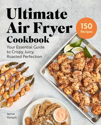 Cartea de bucate Ultimate Air Fryer: Ghidul tău esențial pentru perfecțiunea crocantă, suculentă și prăjită - Ultimate Air Fryer Cookbook: Your Essential Guide to Crispy, Juicy, Roasted Perfection