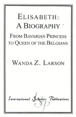 Elisabeth: O biografie: De la prințesă bavareză la regină a Belgiei - Elisabeth: A Biography: From Bavarian Princess to Queen of the Belgians