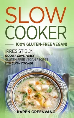 Slow Cooker -100% Vegană Fără Gluten: Rețete vegane fără gluten irezistibil de bune și super ușoare pentru Slow Cooker - Slow Cooker -100% Gluten-Free Vegan: Irresistibly Good & Super Easy Gluten-Free Vegan Recipes for Slow Cooker