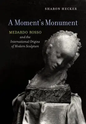 A Moment's Monument: Medardo Rosso și originile internaționale ale sculpturii moderne - A Moment's Monument: Medardo Rosso and the International Origins of Modern Sculpture
