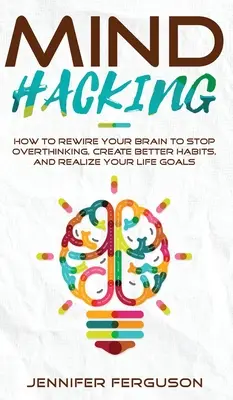Mind Hacking: Cum să-ți reconectezi creierul pentru a nu mai gândi prea mult, a-ți crea obiceiuri mai bune și a-ți realiza obiectivele de viață - Mind Hacking: How To Rewire Your Brain To Stop Overthinking, Create Better Habits And Realize Your Life Goals