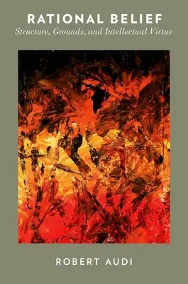Credința rațională: Structură, temeiuri și virtute intelectuală - Rational Belief: Structure, Grounds, and Intellectual Virtue