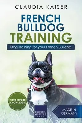 Dresaj Bulldog Francez: Dresaj canin pentru cățelul tău Bulldog Francez - French Bulldog Training: Dog Training for Your French Bulldog Puppy