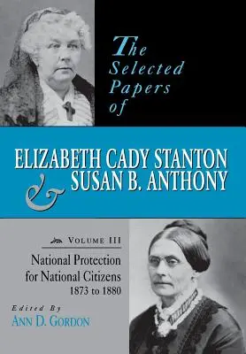 The Selected Papers of Elizabeth Cady Stanton and Susan B. Anthony: National Protection for National Citizens, 1873-1880 - The Selected Papers of Elizabeth Cady Stanton and Susan B. Anthony: National Protection for National Citizens, 1873 to 1880
