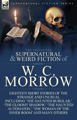 The Collected Supernatural and Weird Fiction of W. C. Morrow: Eighteen Short Stories of the Strange and Unusual Inclusiv „The Haunted Burglar,” „The - The Collected Supernatural and Weird Fiction of W. C. Morrow: Eighteen Short Stories of the Strange and Unusual Including 'The Haunted Burglar, ' 'The