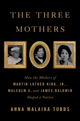 Cele trei mame: Cum mamele lui Martin Luther King Jr., Malcolm X și James Baldwin au modelat o națiune - The Three Mothers: How the Mothers of Martin Luther King, Jr., Malcolm X, and James Baldwin Shaped a Nation