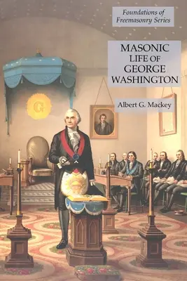 Viața masonică a lui George Washington: Seria Fundamentele francmasoneriei (Foundations of Freemasonry Series) - Masonic Life of George Washington: Foundations of Freemasonry Series