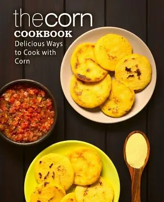 Cartea de bucate cu porumb: Moduri delicioase de a găti cu porumb (ediția a 2-a) - The Corn Cookbook: Delicious Ways to Cook with Corn (2nd Edition)