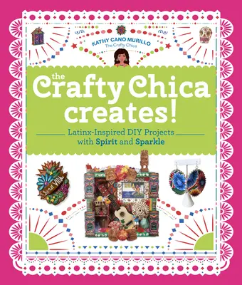 The Crafty Chica Creates! Latinx-Inspired DIY Projects with Spirit and Sparkle - The Crafty Chica Creates!: Latinx-Inspired DIY Projects with Spirit and Sparkle