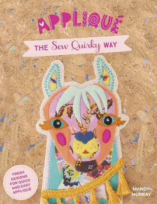 Applique the Sew Quirky Way: Desene proaspete pentru aplicații rapide și ușoare - Applique the Sew Quirky Way: Fresh Designs for Quick and Easy Applique