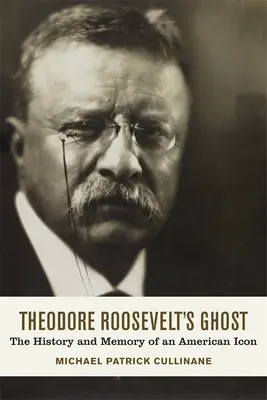 Fantoma lui Theodore Roosevelt: Istoria și memoria unei icoane americane - Theodore Roosevelt's Ghost: The History and Memory of an American Icon