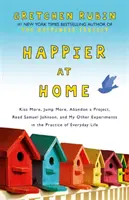Mai fericiți acasă - Sărut mai mult, sar mai mult, abandonez un proiect, îl citesc pe Samuel Johnson și alte experimente ale mele în practica vieții de zi cu zi - Happier at Home - Kiss More, Jump More, Abandon a Project, Read Samuel Johnson, and My Other Experiments in the Practice of Everyday Life