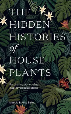 Istoriile ascunse ale plantelor de apartament: Poveștile fascinante ale celor mai iubite plante de apartament - The Hidden Histories of Houseplants: Fascinating Stories of Our Most-Loved Houseplants