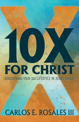 10x pentru Hristos: Descoperirea stilului tău de viață 10x în Iisus Hristos - 10x for Christ: Discovering Your 10x Lifestyle in Jesus Christ